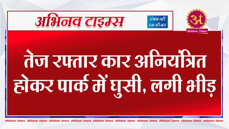 बीकानेर: तेज रफ्तार कार अनियंत्रित होकर पार्क में घुसी, लगी भीड़