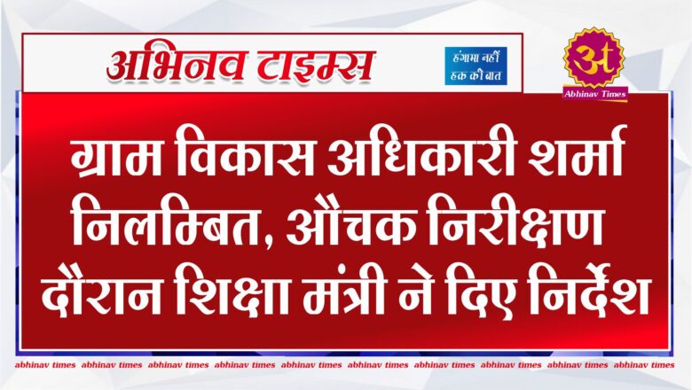 ग्राम विकास अधिकारी शर्मा निलम्बित, औचक निरीक्षण दौरान शिक्षा मंत्री ने दिए निर्देश 