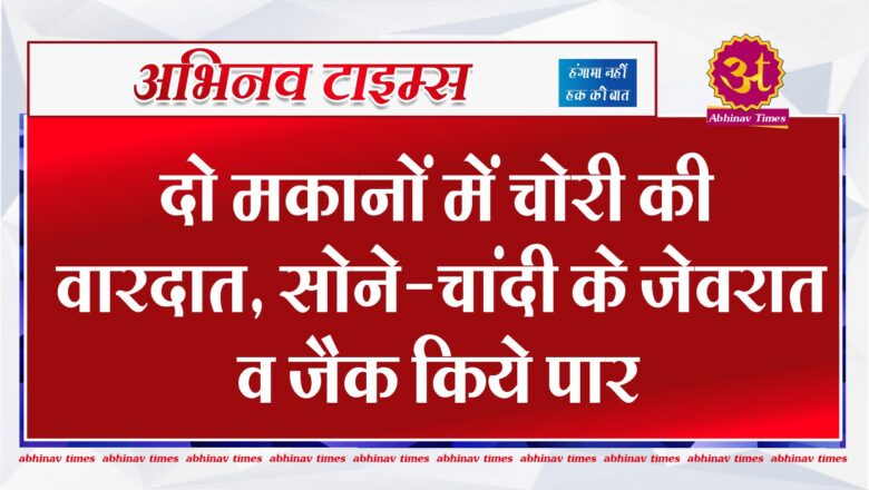 दो मकानों में चोरी की वारदात, सोने-चांदी के जेवरात व जैक किये पार