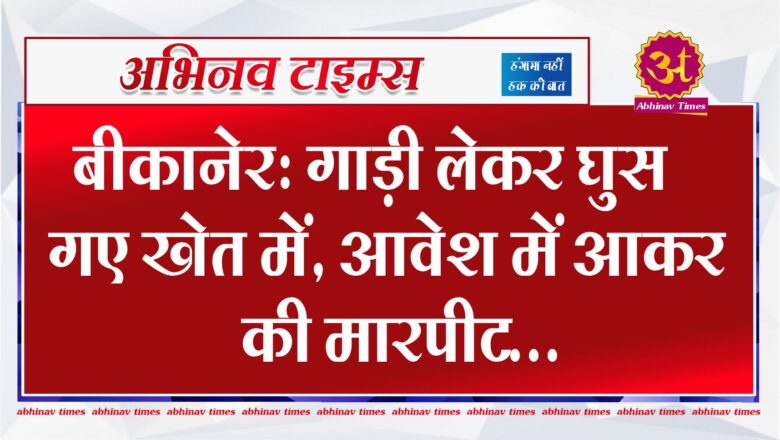 बीकानेर: गाड़ी लेकर घुस गए खेत में, आवेश में आकर की मारपीट