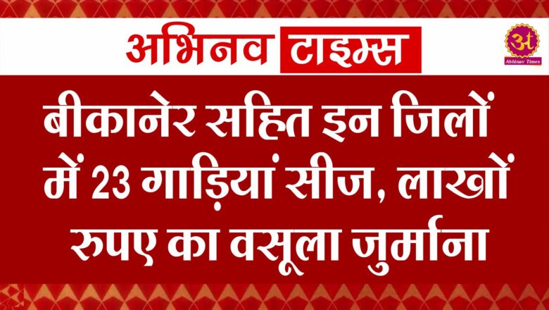 बीकानेर सहित इन जिलों में 23 गाड़ियां सीज, लाखों रुपए का वसूला जुर्माना