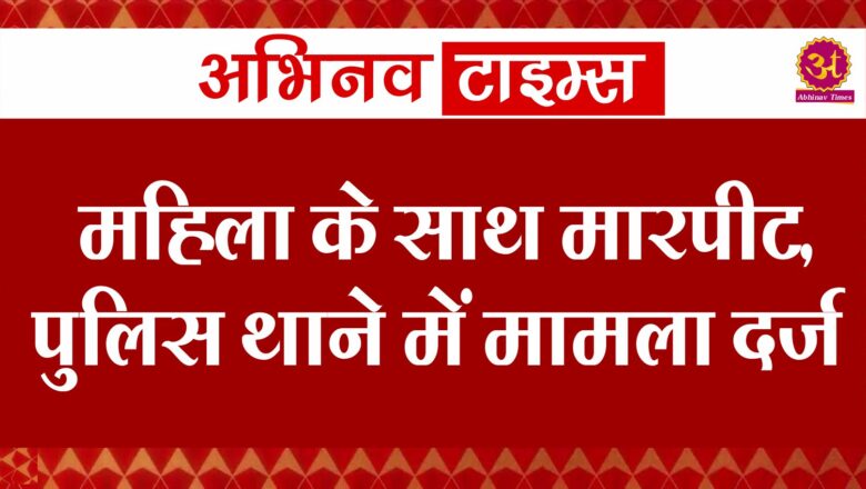 महिला के साथ मारपीट, पुलिस थाने में मामला दर्ज