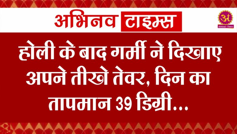 होली के बाद गर्मी ने दिखाए अपने तीखे तेवर, दिन का तापमान 39 डिग्री