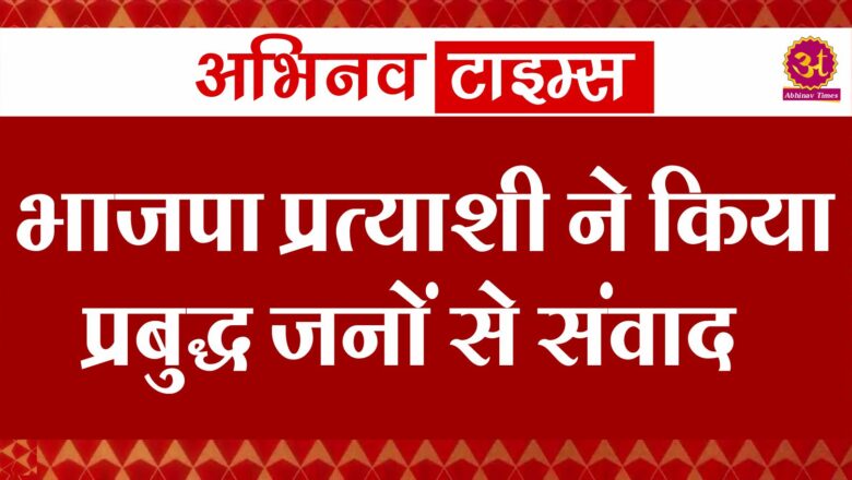 भाजपा प्रत्याशी ने किया प्रबुद्ध जनों से संवाद