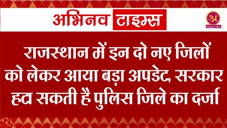 राजस्थान में इन दो नए जिलों को लेकर आया बड़ा अपडेट, सरकार हटा सकती है पुलिस जिले का दर्जा