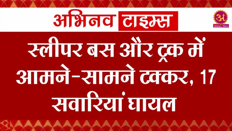 स्लीपर बस और ट्रक में आमने-सामने टक्कर, 17 सवारियां घायल