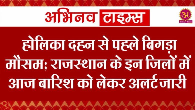 होलिका दहन से पहले बिगड़ा मौसम, राजस्थान के इन जिलों में आज बारिश को लेकर अलर्ट जारी