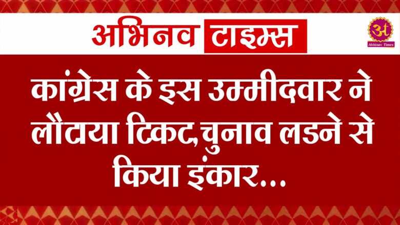 कांग्रेस के इस उम्मीदवार ने लौटाया टिकट,चुनाव लडऩे से किया इंकार