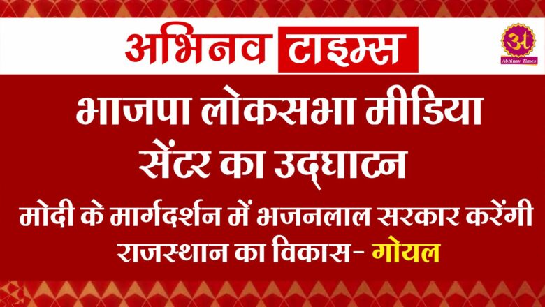 भाजपा लोकसभा मीडिया सेंटर का उद्घाटन,मोदी के मार्गदर्शन में भजनलाल सरकार करेंगी राजस्थान का विकास – गोयल