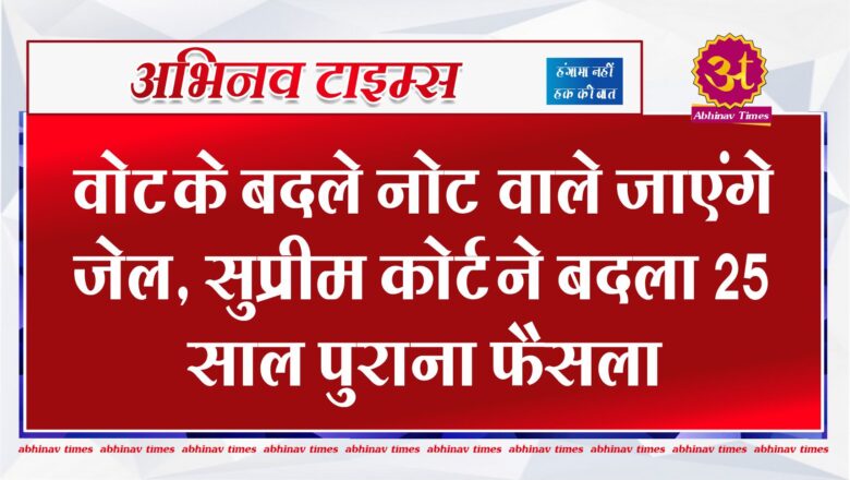 वोट के बदले नोट वाले जाएंगे जेल, सुप्रीम कोर्ट ने बदला 25 साल पुराना फैसला