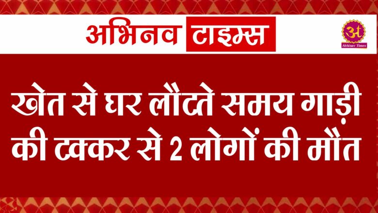 खेत से घर लौटते समय गाड़ी की टक्कर से 2 लोगों की मौत