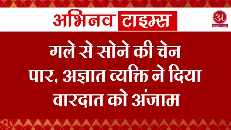 गले से सोने की चेन पार, अज्ञात व्यक्ति ने दिया वारदात को अंजाम