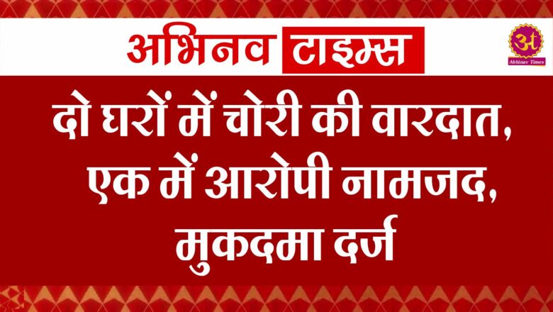 दो घरों में चोरी की वारदात, एक में आरोपी नामजद, मुकदमा दर्ज