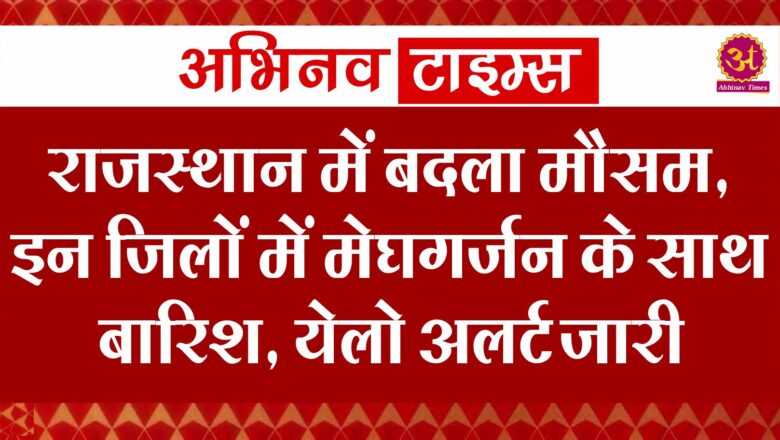 राजस्थान में बदला मौसम, इन जिलों में मेघगर्जन के साथ बारिश, येलो अलर्ट जारी