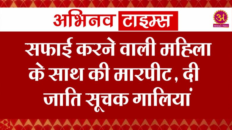 सफाई करने वाली महिला के साथ की मारपीट,दी जाति सूचक गालियां