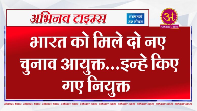 भारत को मिले दो नए चुनाव आयुक्त…इन्हे किए गए नियुक्त