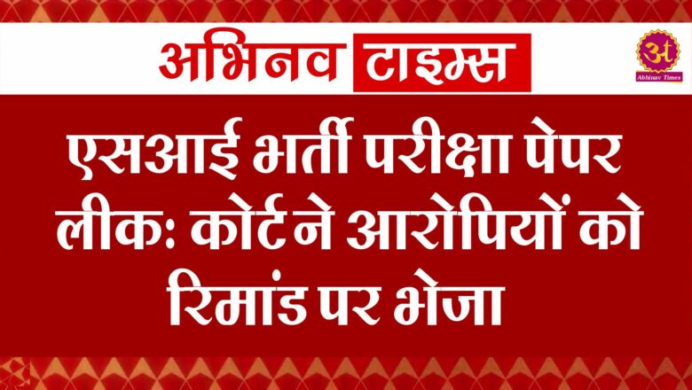 एसआई भर्ती परीक्षा पेपर लीक: कोर्ट ने आरोपियों को रिमांड पर भेजा