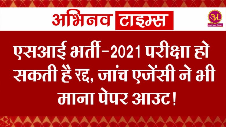 एसआई भर्ती-2021 परीक्षा हो सकती है रद्द, जांच एजेंसी ने भी माना पेपर आउट!