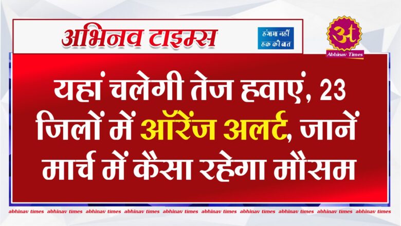 यहां चलेगी तेज़ हवाएं, 23 जिलों में ऑरेंज अलर्ट, जानें मार्च में कैसा रहेगा मौसम