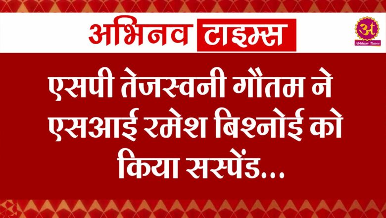 एसपी तेजस्वनी गौतम ने एसआई रमेश बिश्नोई को किया सस्पेंड 