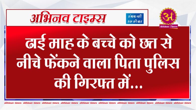 बीकानेर: ढाई माह के बच्चे को छत्त से नीचे फेंकने वाला पिता पुलिस की गिरफ्त में…