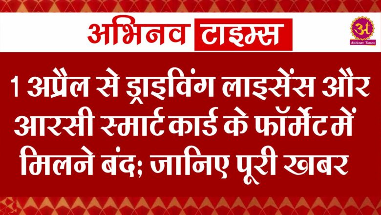 1 अप्रैल से ड्राइविंग लाइसेंस और आरसी स्मार्ट कार्ड के फॉर्मेट में मिलने बंद: जानिए पूरी खबर