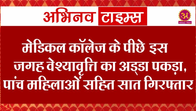 मेडिकल कॉलेज के पीछे इस जगह वेश्यावृत्ति का अड्‌डा पकड़ा, पांच महिलाओं सहित सात गिरफ्तार