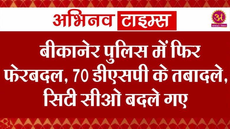 बीकानेर पुलिस में फिर फेरबदल, 70 डीएसपी के तबादले, सिटी सीओ बदले गए