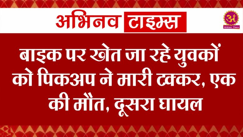 बाइक पर खेत जा रहे युवकों को पिकअप ने मारी टक्कर, एक की मौत, दूसरा घायल