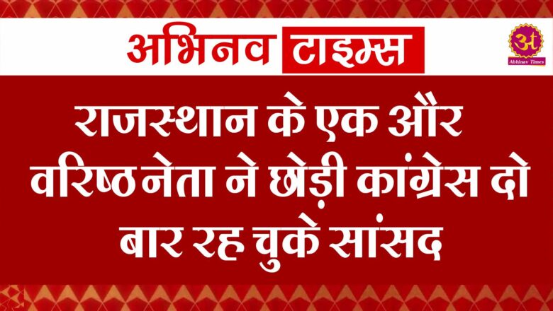 राजस्थान के एक और वरिष्ठ नेता ने छोड़ी कांग्रेस दो बार रह चुके सांसद