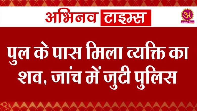 पुल के पास मिला व्यक्ति का शव, जांच में जुटी पुलिस