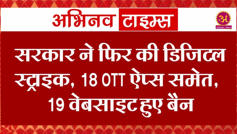 सरकार ने फिर की डिजिटल स्ट्राइक, 18 OTT ऐप्स समेत, 19 वेबसाइट हुए बैन