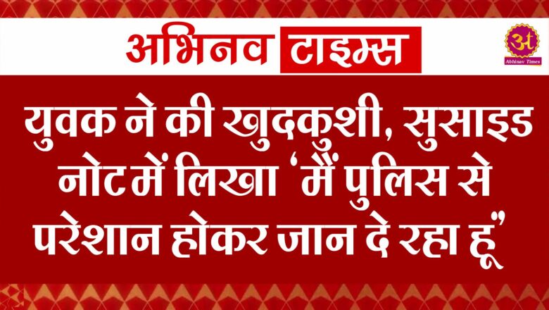 युवक ने की खुदकुशी, सुसाइड नोट में लिखा ‘मैं पुलिस से परेशान होकर जान दे रहा हूं’