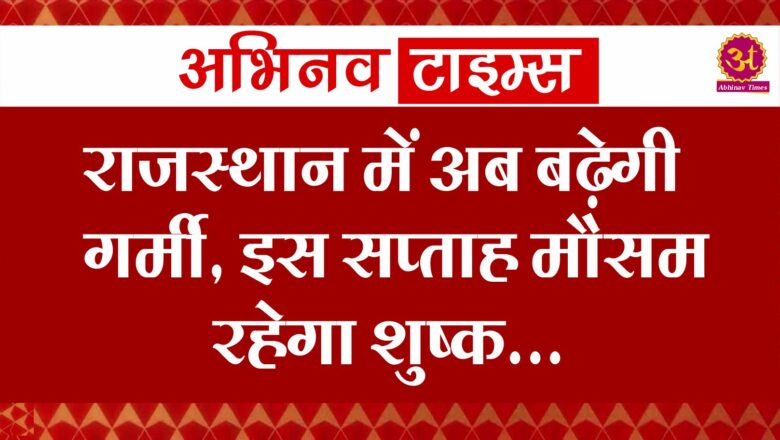 राजस्थान में अब बढ़ेगी गर्मी, इस सप्ताह मौसम रहेगा शुष्क