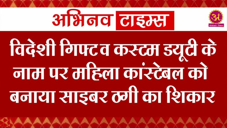 विदेशी गिफ्ट व कस्टम ड्यूटी के नाम पर महिला कांस्टेबल को बनाया साइबर ठगी का शिकार