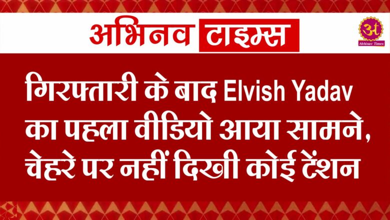 गिरफ्तारी के बाद Elvish Yadav का पहला वीडियो आया सामने, चेहरे पर नहीं दिखी कोई टेंशन