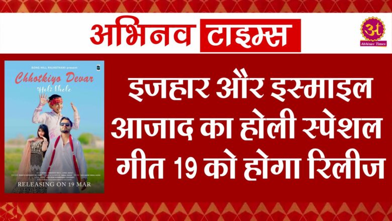 इजहार और इस्माइल आज़ाद का होली स्पेशल गीत 19 को होगा रिलीज