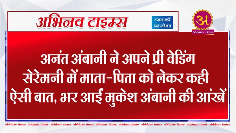 अनंत अंबानी ने अपने प्री वेडिंग सेरेमनी में माता-पिता को लेकर कही ऐसी बात, भर आईं मुकेश अंबानी की आंखें