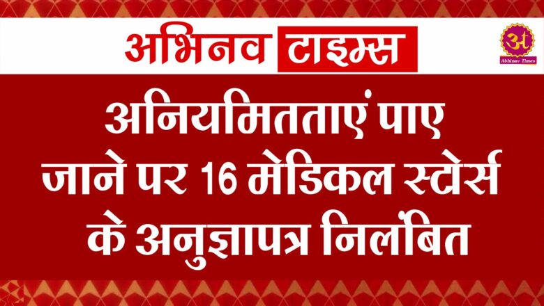 अनियमितताएं पाए जाने पर 16 मेडिकल स्टोर्स के अनुज्ञापत्र निलंबित