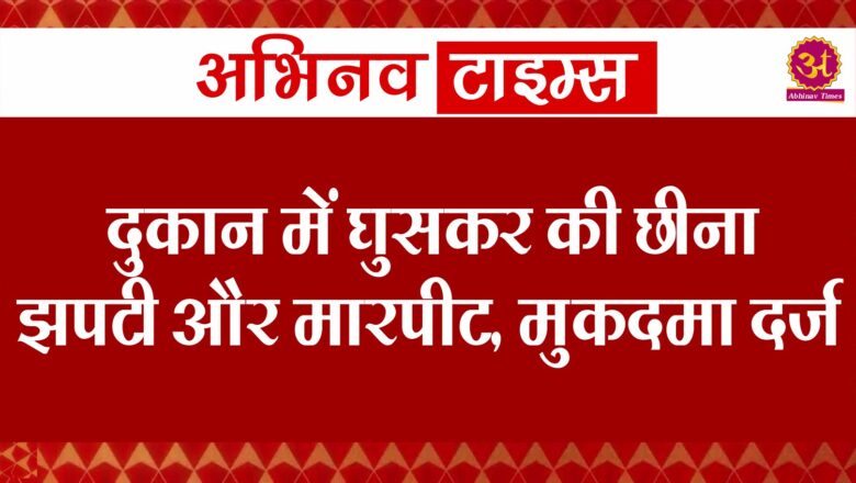 दुकान में घुसकर की छीना झपटी और मारपीट, मुकदमा दर्ज