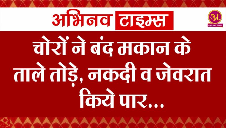 चोरों ने बंद मकान के ताले तोड़े, नकदी व जेवरात किये पार