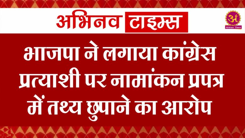 भाजपा ने लगाया कांग्रेस प्रत्याशी पर नामांकन प्रपत्र में तथ्य छुपाने का आरोप।