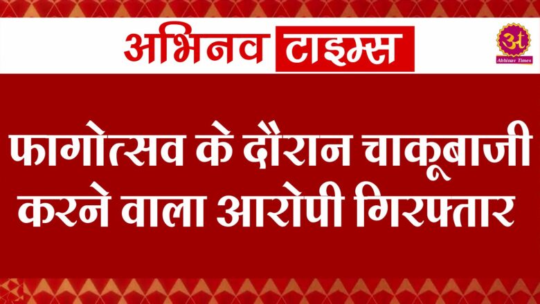 फागोत्सव के दौरान चाकूबाजी करने वाला आरोपी गिरफ्तार