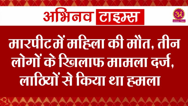 मारपीट में महिला की मौत, तीन लोगों के खिलाफ मामला दर्ज, लाठियों से किया था हमला