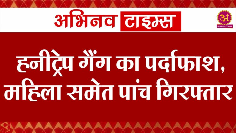 हनीट्रेप गैंग का पर्दाफाश, महिला समेत पांच गिरफ्तार