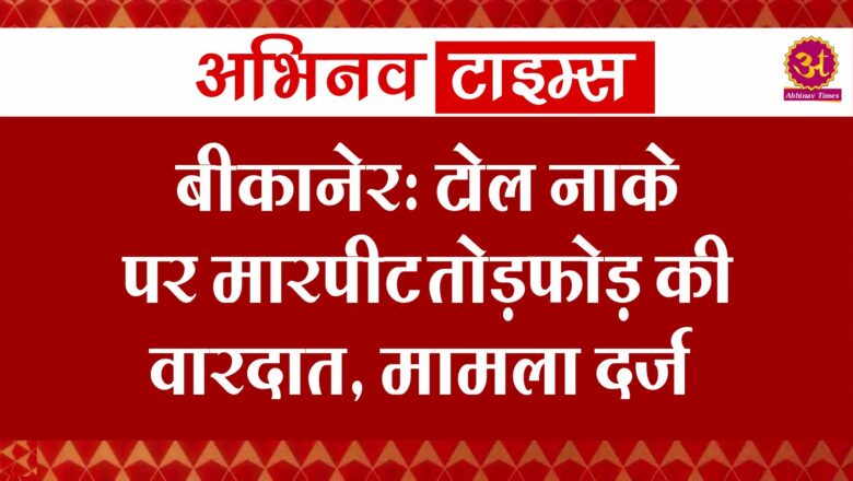 बीकानेर: टोल नाके पर मारपीट तोड़फोड़ की वारदात, मामला दर्ज