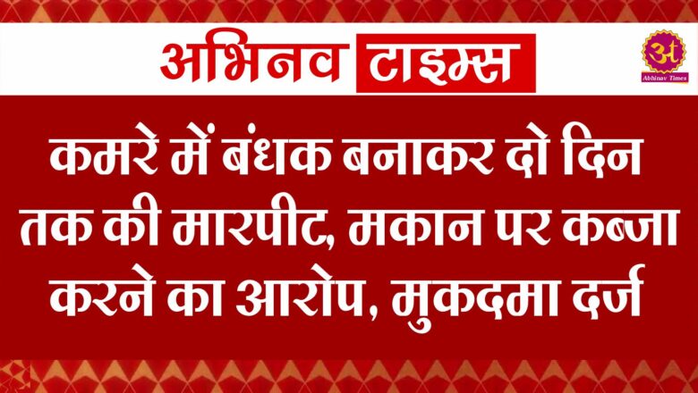 कमरे में बंधक बनाकर दो दिन तक की मारपीट, मकान पर कब्जा करने का आरोप