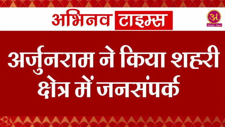 अर्जुनराम ने किया शहरी क्षेत्र में जनसंपर्क