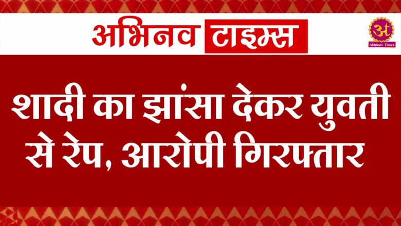 शादी का झांसा देकर युवती से रेप, आरोपी गिरफ्तार, गर्भपात के लिए बनाया दबाव