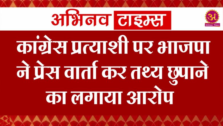 कांग्रेस प्रत्याशी पर भाजपा ने प्रेस वार्ता कर तथ्य छुपाने का लगाया आरोप।